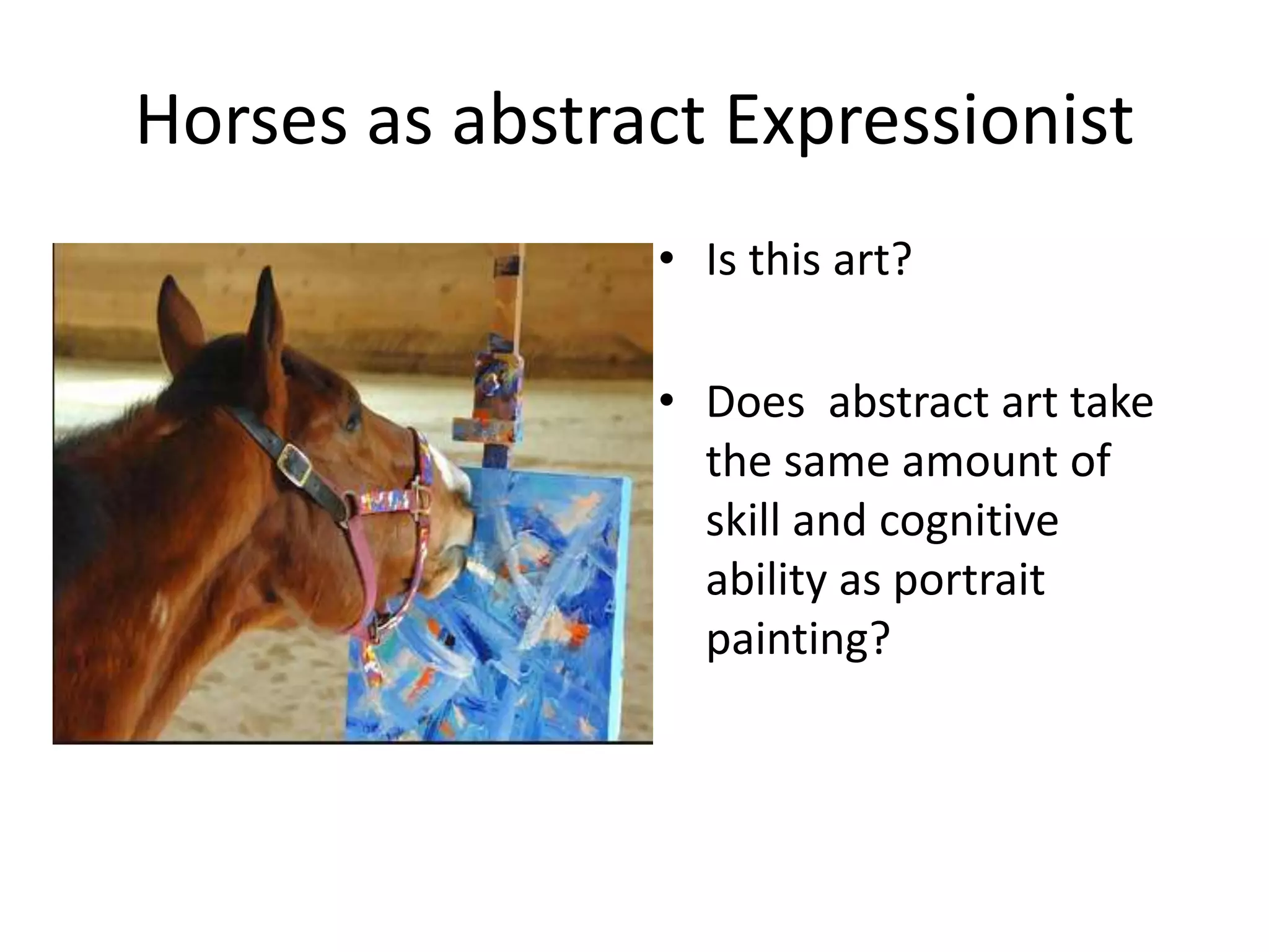 Horses as abstract Expressionist 
• Is this art? 
• Does abstract art take 
the same amount of 
skill and cognitive 
ability as portrait 
painting? 
 