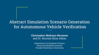 Abstract Simulation Scenario Generation
for Autonomous Vehicle Verification
Christopher Medrano-Berumen
and Dr. Mustafa Ilhan Akbas
Department of Computer Science
Advanced Mobility Institute
Florida Polytechnic University
 