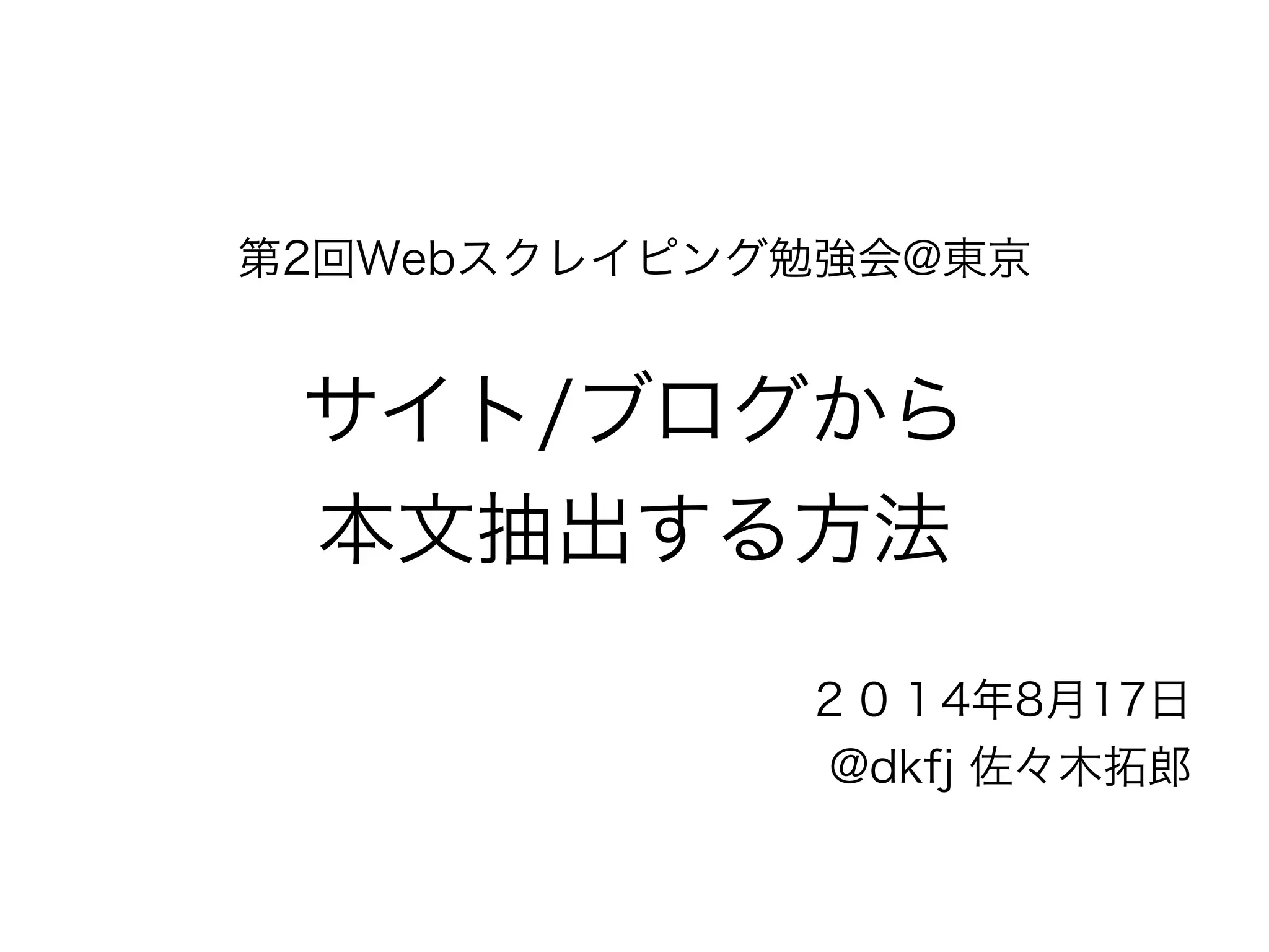 第2回Webスクレイピング勉強会@東京
!
サイト/ブログから
本文抽出する方法
２０１4年8月17日
@dkfj 佐々木拓郎
 