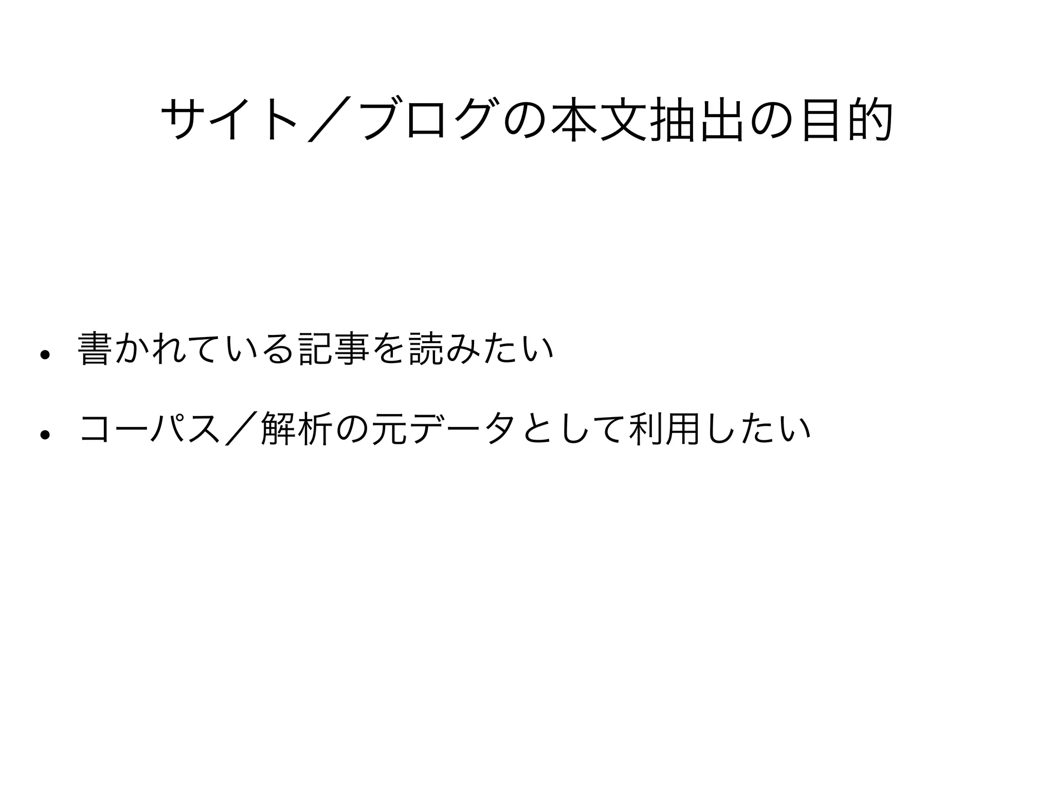 サイト／ブログの本文抽出の目的
• 書かれている記事を読みたい
• コーパス／解析の元データとして利用したい
 