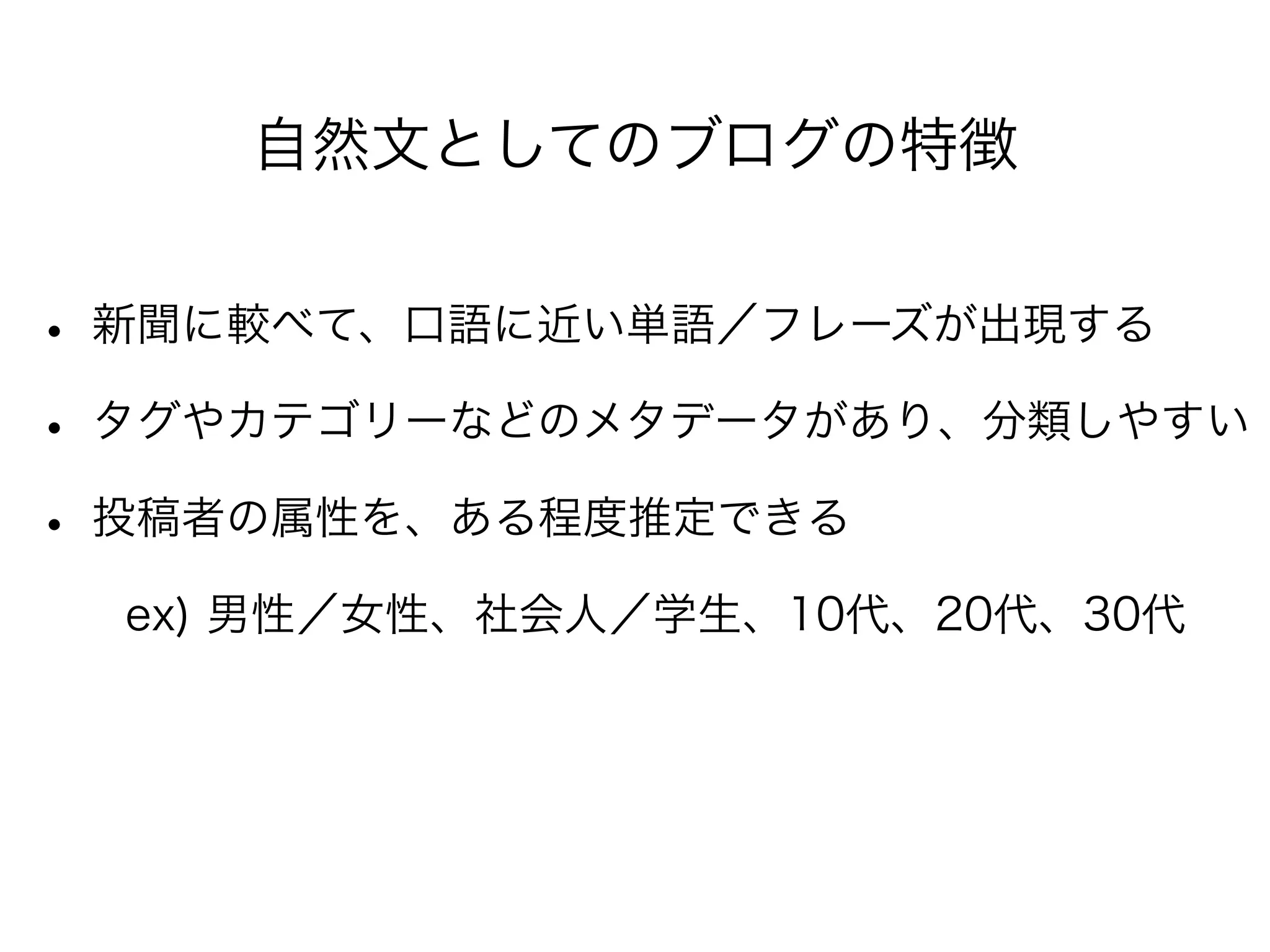 自然文としてのブログの特徴
• 新聞に較べて、口語に近い単語／フレーズが出現する
• タグやカテゴリーなどのメタデータがあり、分類しやすい
• 投稿者の属性を、ある程度推定できる
  ex) 男性／女性、社会人／学生、10代、20代、30代
 
