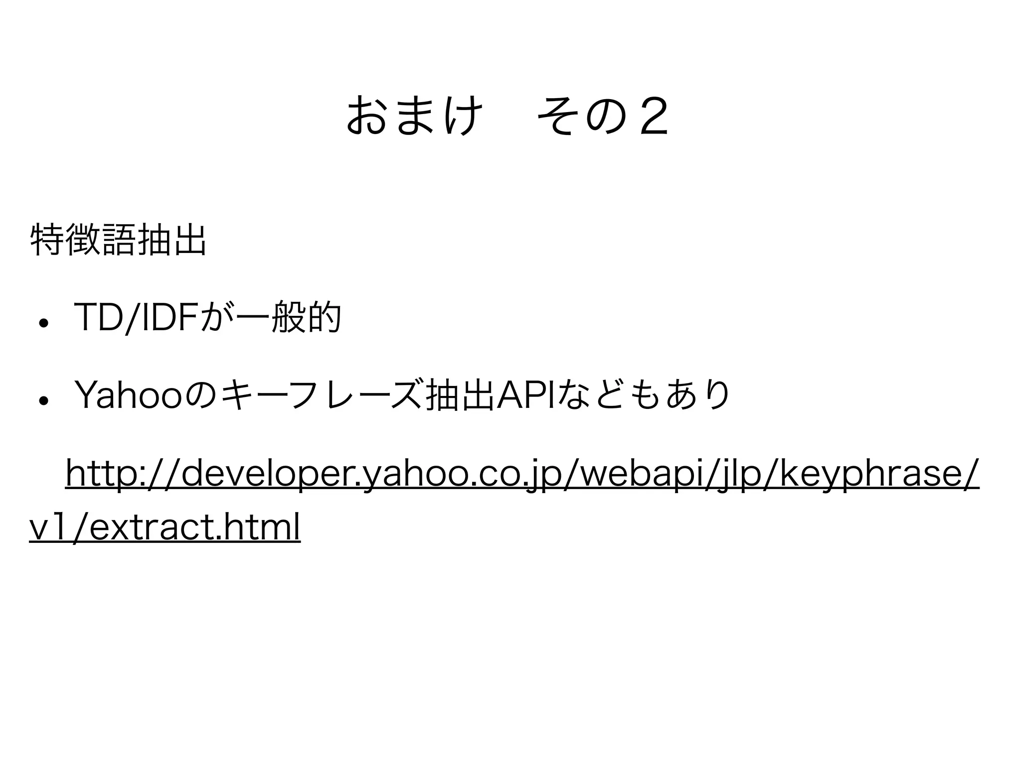 おまけ その２
特徴語抽出
• TD/IDFが一般的
• Yahooのキーフレーズ抽出APIなどもあり
 http://developer.yahoo.co.jp/webapi/jlp/keyphrase/
v1/extract.html
 