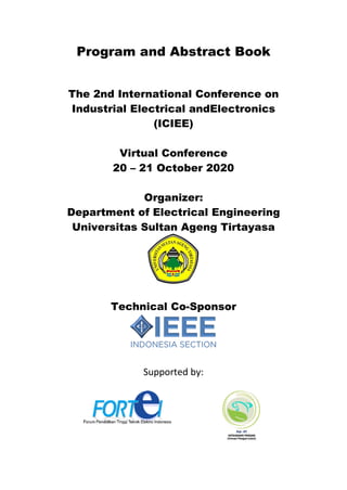 Program and Abstract Book
The 2nd International Conference on
Industrial Electrical andElectronics
(ICIEE)
Virtual Conference
20 – 21 October 2020
Organizer:
Department of Electrical Engineering
Universitas Sultan Ageng Tirtayasa
Technical Co-Sponsor
Supported by:
 