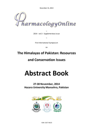 December 31, 2014
ISSN: 1827-8620
~
2014 - vol.3 - Supplementary Issue
~
First International Symposium
on
The Himalayas of Pakistan: Resources
and Conservation Issues
Abstract Book
27-30 November, 2014
Hazara University Mansehra, Pakistan
1
st
ISHP
2 0 1 4
1
st
ISHP
2 0 1 4
1
st
ISHP
2 0 1 4
 