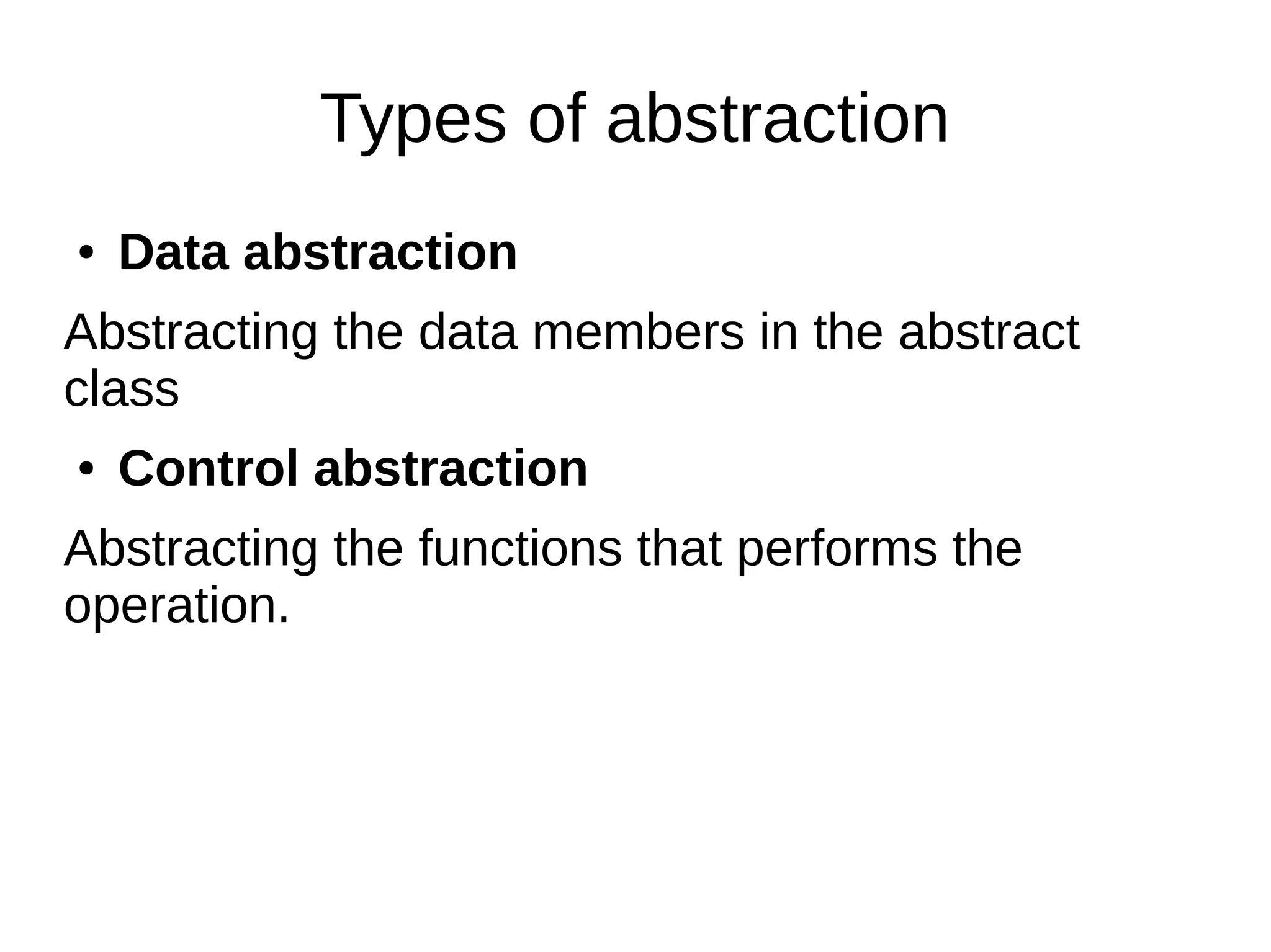 Types of abstraction
● Data abstraction
Abstracting the data members in the abstract
class
● Control abstraction
Abstracting the functions that performs the
operation.