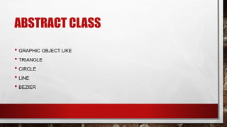 ABSTRACT CLASS
• GRAPHIC OBJECT LIKE
• TRIANGLE
• CIRCLE
• LINE
• BEZIER
 