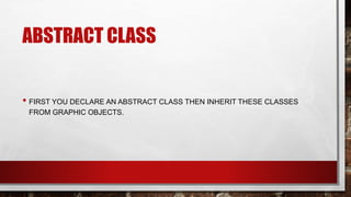 ABSTRACT CLASS
• FIRST YOU DECLARE AN ABSTRACT CLASS THEN INHERIT THESE CLASSES
FROM GRAPHIC OBJECTS.
 