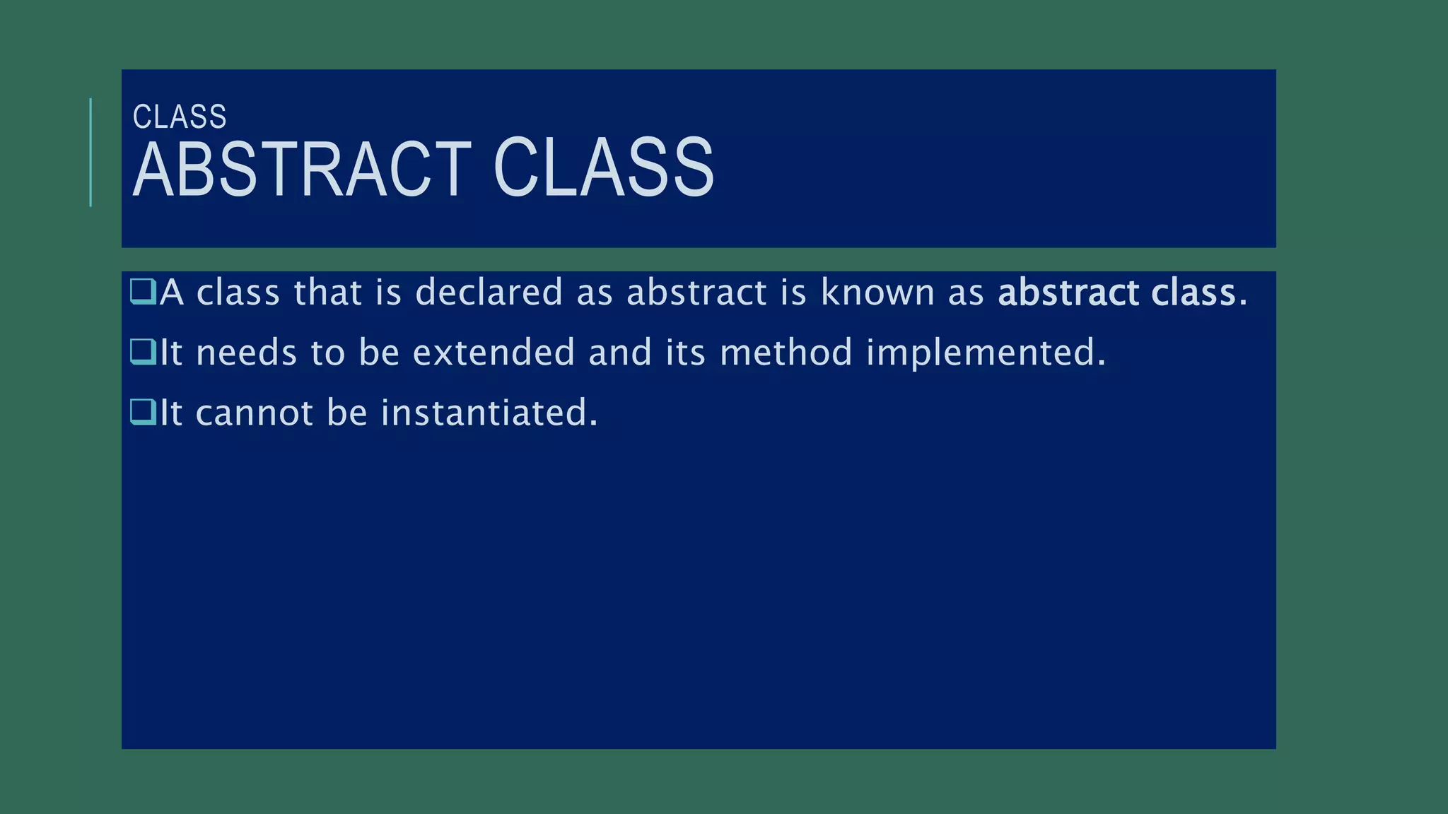 CLASS
ABSTRACT CLASS
A class that is declared as abstract is known as abstract class.
It needs to be extended and its method implemented.
It cannot be instantiated.
 