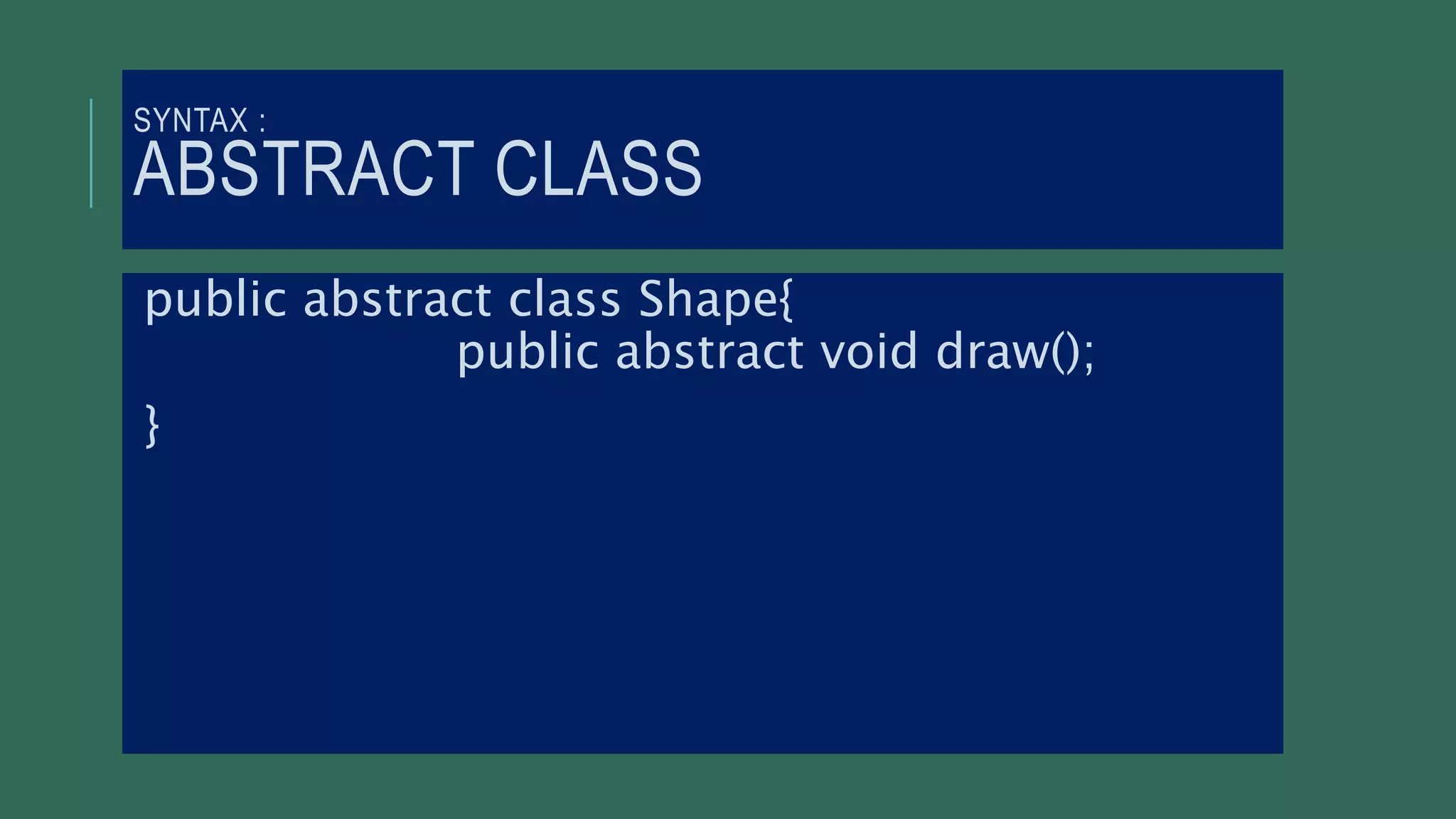SYNTAX :
ABSTRACT CLASS
public abstract class Shape{
public abstract void draw();
}
 