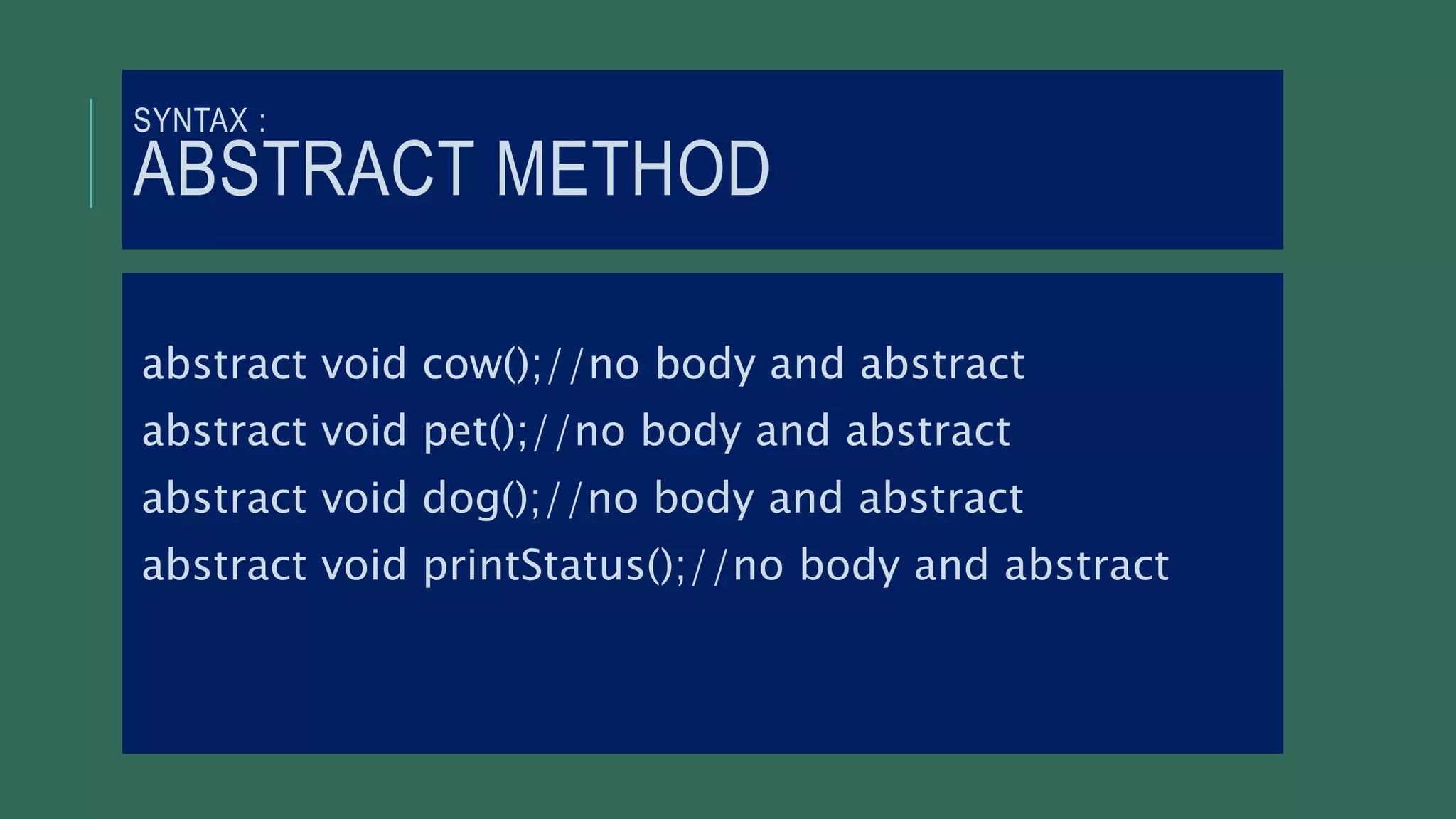 SYNTAX :
ABSTRACT METHOD
abstract void cow();//no body and abstract
abstract void pet();//no body and abstract
abstract void dog();//no body and abstract
abstract void printStatus();//no body and abstract
 