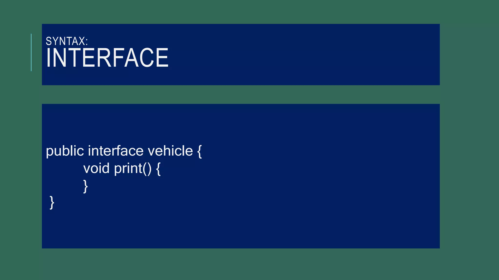 SYNTAX:
INTERFACE
public interface vehicle {
void print() {
}
}
 