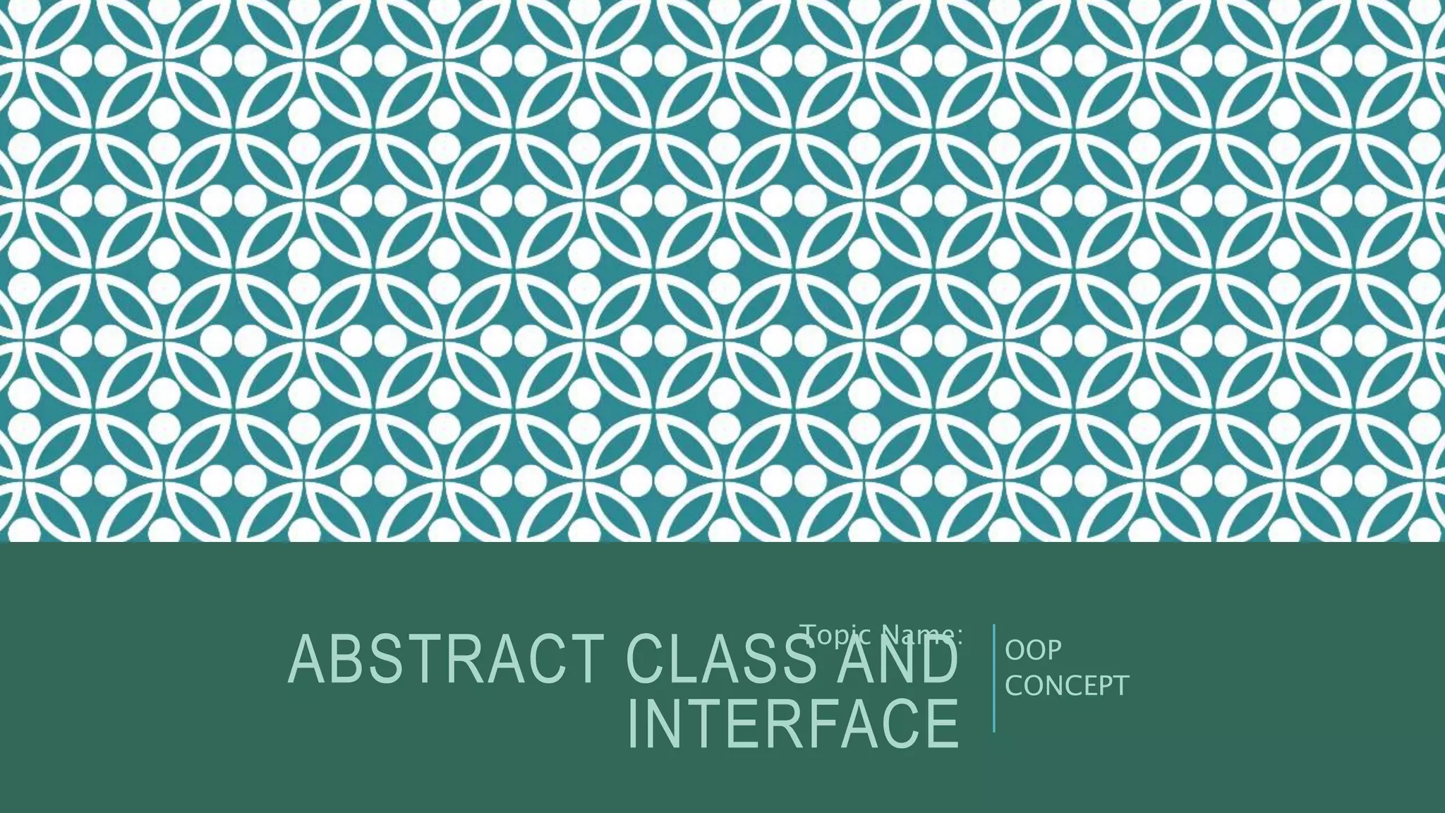 ABSTRACT CLASS AND
INTERFACE
Topic Name:
OOP
CONCEPT
 
