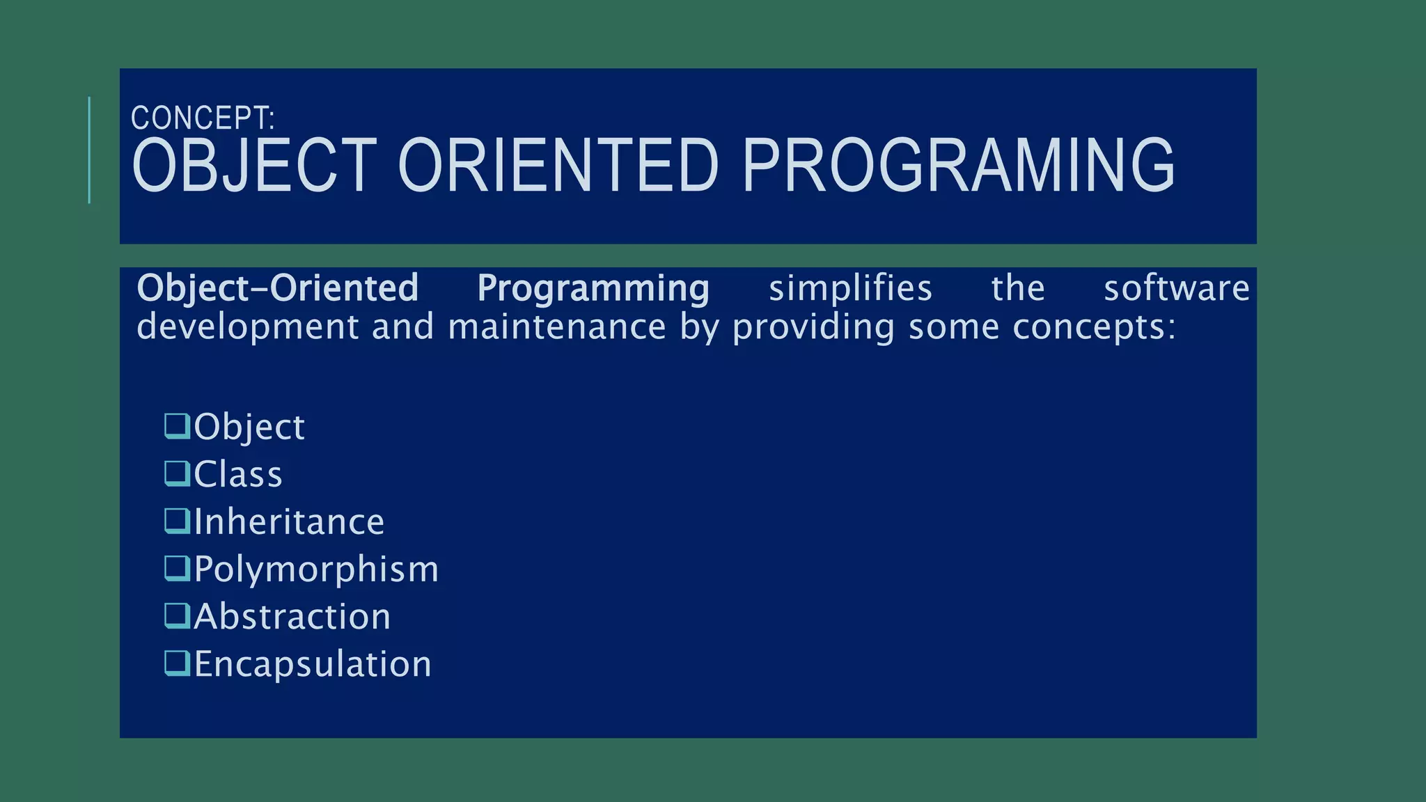 CONCEPT:
OBJECT ORIENTED PROGRAMING
Object-Oriented Programming simplifies the software
development and maintenance by providing some concepts:
Object
Class
Inheritance
Polymorphism
Abstraction
Encapsulation
 