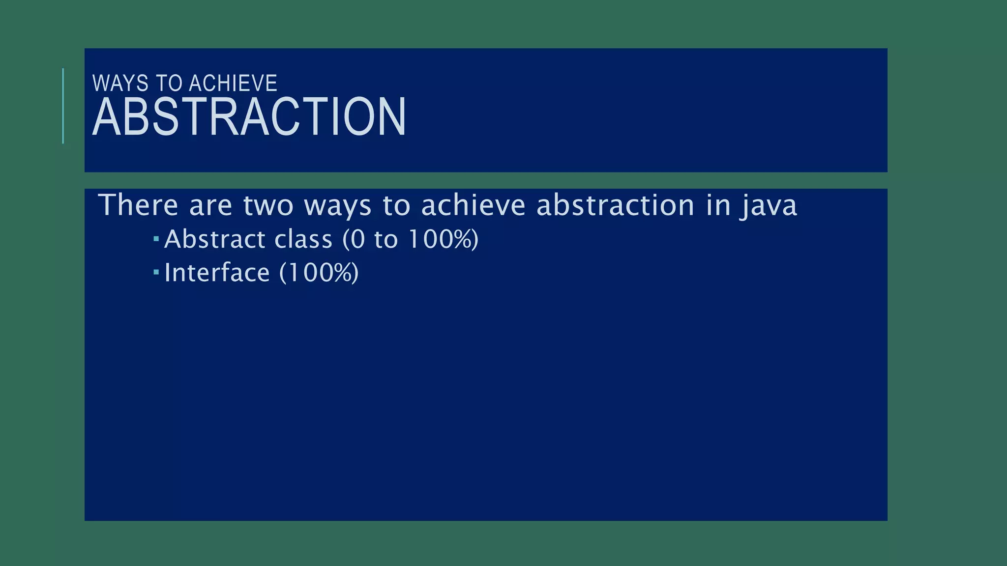 WAYS TO ACHIEVE
ABSTRACTION
There are two ways to achieve abstraction in java
 Abstract class (0 to 100%)
 Interface (100%)
 