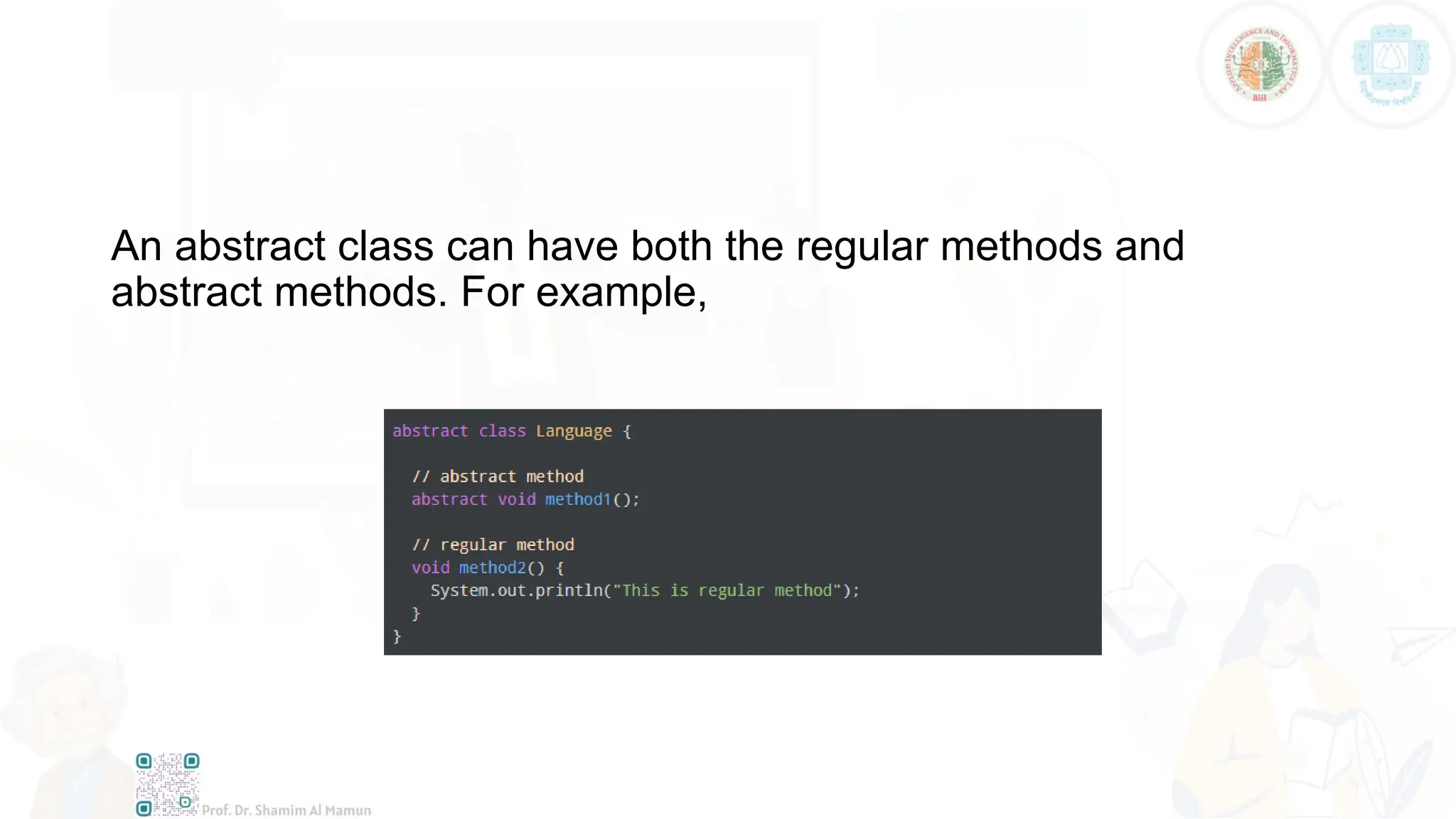 An abstract class can have both the regular methods and
abstract methods. For example,
 