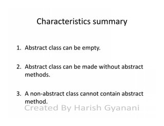 Characteristics summary
1. Abstract class can be empty.
2. Abstract class can be made without abstract
methods.
3. A non-abstract class cannot contain abstract
method.

 