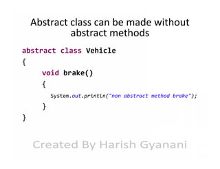 Abstract class can be made without
abstract methods
abstract class Vehicle
{
void brake()
{
System.out.println("non abstract method brake");

}
}

 