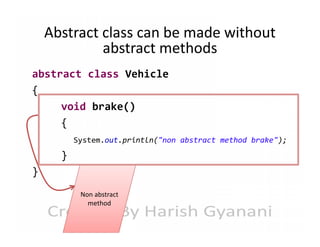 Abstract class can be made without
abstract methods
abstract class Vehicle
{
void brake()
{
System.out.println("non abstract method brake");

}
}
Non abstract
method

 