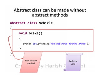 Abstract class can be made without
abstract methods
abstract class Vehicle
{
void brake()
{
System.out.println("non abstract method brake");

}
}
Non abstract
method

Perfectly
valid

 