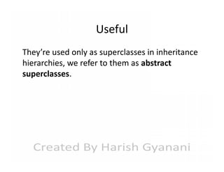 Useful
They’re used only as superclasses in inheritance
hierarchies, we refer to them as abstract
superclasses.

 