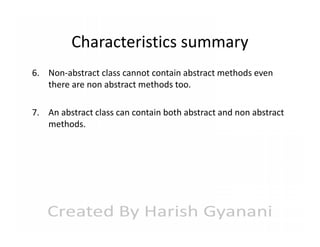 Characteristics summary
6. Non-abstract class cannot contain abstract methods even
there are non abstract methods too.
7. An abstract class can contain both abstract and non abstract
methods.

 