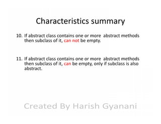 Characteristics summary
10. If abstract class contains one or more abstract methods
then subclass of it, can not be empty.
11. If abstract class contains one or more abstract methods
then subclass of it, can be empty, only if subclass is also
abstract.

 