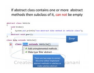 If abstract class contains one or more abstract
methods then subclass of it, can not be empty

Error

There are two ways to correct
this error either implement
abstract methods in subclass or
make subclass abstract.

 