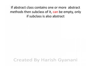 If abstract class contains one or more abstract
methods then subclass of it, can be empty, only
if subclass is also abstract

 