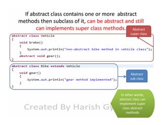 If abstract class contains one or more abstract
methods then subclass of it, can be abstract and still
can implements super class methods. Abstract

super class

Abstract
sub class

In other words,
abstract class can
implement super
class abstract
methods

 