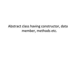 Abstract class having constructor, data
member, methods etc.
 