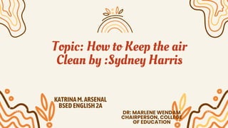 KATRINAM.ARSENAL
BSEDENGLISH2A
Topic: How to Keep the air
Clean by :Sydney Harris
DR: MARLENE WENDAM
CHAIRPERSON, COLLEGE
OF EDUCATION
 