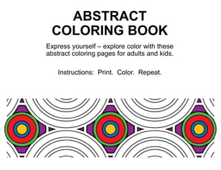 ABSTRACT
COLORING BOOK
Express yourself – explore color with these
abstract coloring pages for adults and kids.
Instructions: Print. Color. Repeat.
 