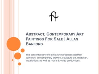 ABSTRACT, CONTEMPORARY ART
PAINTINGS FOR SALE | ALLAN
BANFORD
The contemporary fine artist who produces abstract
paintings, contemporary artwork, sculpture art, digital art,
installations as well as music & video productions.
 