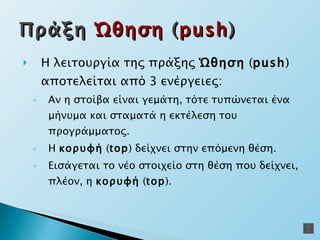 Η λειτουργία της πράξης  Ώθηση  ( p ush ) αποτελείται από 3 ενέργειες: Αν η στοίβα είναι γεμάτη, τότε τυπώνεται ένα μήνυμα και σταματά η εκτέλεση του προγράμματος. Η  κορυφή  ( top ) δείχνει στην επόμενη θέση. Εισάγεται το νέο στοιχείο στη θέση που δείχνει, πλέον, η  κορυφή  ( top ). Πράξη  Ώθηση  ( push ) 