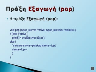 Η πράξη  Εξαγωγή  (pop) : v oid  pop  (typos_stoivas *stoiva, typos_stoixeiou *stoixeio)   { if (keni   (*stoiva)) printf(“Η στοίβα είναι άδεια“); e lse   { *stoixeio=stoiva->pinakas   [stoiva-> top ]; stoiva-> top -- ; } } Πράξη  Εξαγωγή  ( pop ) 