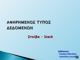Στοίβα  -   Stack ΑΦΗΡΗΜΕΝΟΣ ΤΥΠΟΣ ΔΕΔΟΜΕΝΩΝ Διδάσκοντες : Καμάρης Αθανάσιος Σαλαπάτας Λεωνίδας 