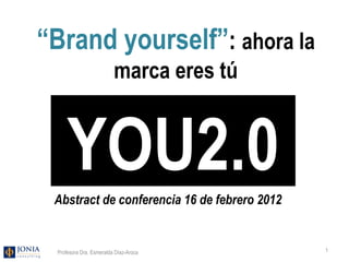 Profesora Dra. Esmeralda Díaz-Aroca YOU2.0 “ Brand yourself” :  ahora la marca eres tú Abstract de conferencia 16 de febrero 2012 