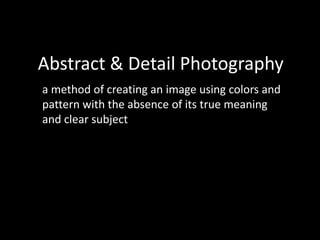 Abstract & Detail Photography
a method of creating an image using colors and
pattern with the absence of its true meaning
and clear subject

 