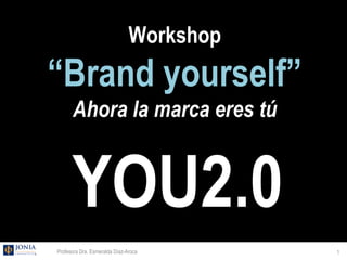 Workshop
“Brand yourself”
      Ahora la marca eres tú


      YOU2.0
Profesora Dra. Esmeralda Díaz-Aroca       1
 