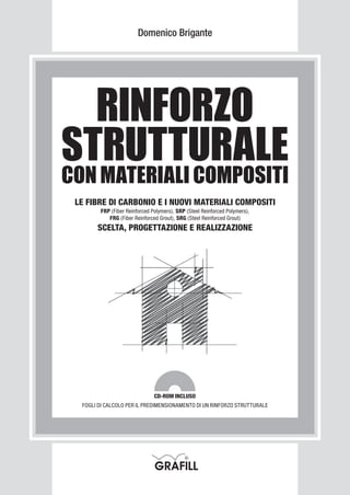 Domenico Brigante




  RINFORZO
STRUTTURALE
CON MATERIALI COMPOSITI
 LE FIBRE DI CARBONIO E I NUOVI MATERIALI COMPOSITI
        FRP (Fiber Reinforced Polymers), SRP (Steel Reinforced Polymers),
           FRG (Fiber Reinforced Grout), SRG (Steel Reinforced Grout)
       SCELTA, PROGETTAZIONE E REALIZZAZIONE




                               CD-ROM INCLUSO
  FOGLI DI CALCOLO PER IL PREDIMENSIONAMENTO DI UN RINFORZO STRUTTURALE
 