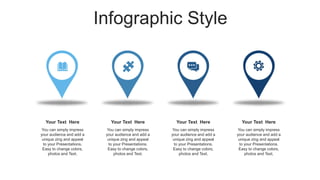 Infographic Style
Your Text Here
You can simply impress
your audience and add a
unique zing and appeal
to your Presentations.
Easy to change colors,
photos and Text.
Your Text Here
You can simply impress
your audience and add a
unique zing and appeal
to your Presentations.
Easy to change colors,
photos and Text.
Your Text Here
You can simply impress
your audience and add a
unique zing and appeal
to your Presentations.
Easy to change colors,
photos and Text.
Your Text Here
You can simply impress
your audience and add a
unique zing and appeal
to your Presentations.
Easy to change colors,
photos and Text.
 