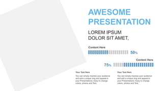 AWESOME
PRESENTATION
LOREM IPSUM
DOLOR SIT AMET,
Content Here
50%
Content Here
75%
You can simply impress your audience
and add a unique zing and appeal to
your Presentations. Easy to change
colors, photos and Text.
Your Text Here
You can simply impress your audience
and add a unique zing and appeal to
your Presentations. Easy to change
colors, photos and Text.
Your Text Here
 
