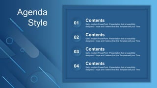 Agenda
Style Get a modern PowerPoint Presentation that is beautifully
designed. I hope and I believe that this Template will your Time.
Contents
01
Get a modern PowerPoint Presentation that is beautifully
designed. I hope and I believe that this Template will your Time.
Contents
02
Get a modern PowerPoint Presentation that is beautifully
designed. I hope and I believe that this Template will your Time.
Contents
03
Get a modern PowerPoint Presentation that is beautifully
designed. I hope and I believe that this Template will your Time.
Contents
04
 