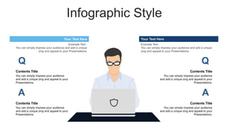 Infographic Style
Your Text Here
Example Text :
You can simply impress your audience and add a unique
zing and appeal to your Presentations.
Your Text Here
Example Text :
You can simply impress your audience and add a unique
zing and appeal to your Presentations.
Q
A
You can simply impress your audience
and add a unique zing and appeal to your
Presentations.
Contents Title
You can simply impress your audience
and add a unique zing and appeal to your
Presentations.
Contents Title
Q
A
You can simply impress your audience
and add a unique zing and appeal to your
Presentations.
Contents Title
You can simply impress your audience
and add a unique zing and appeal to your
Presentations.
Contents Title
 
