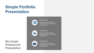 I hope and I believe that this
Template will your Time, Money
and Reputation.
Your Text Here
I hope and I believe that this
Template will your Time, Money
and Reputation.
Your Text Here
I hope and I believe that this
Template will your Time, Money
and Reputation.
Your Text Here
Simple Portfolio
Presentation
We Create
Professional
Presentation
 