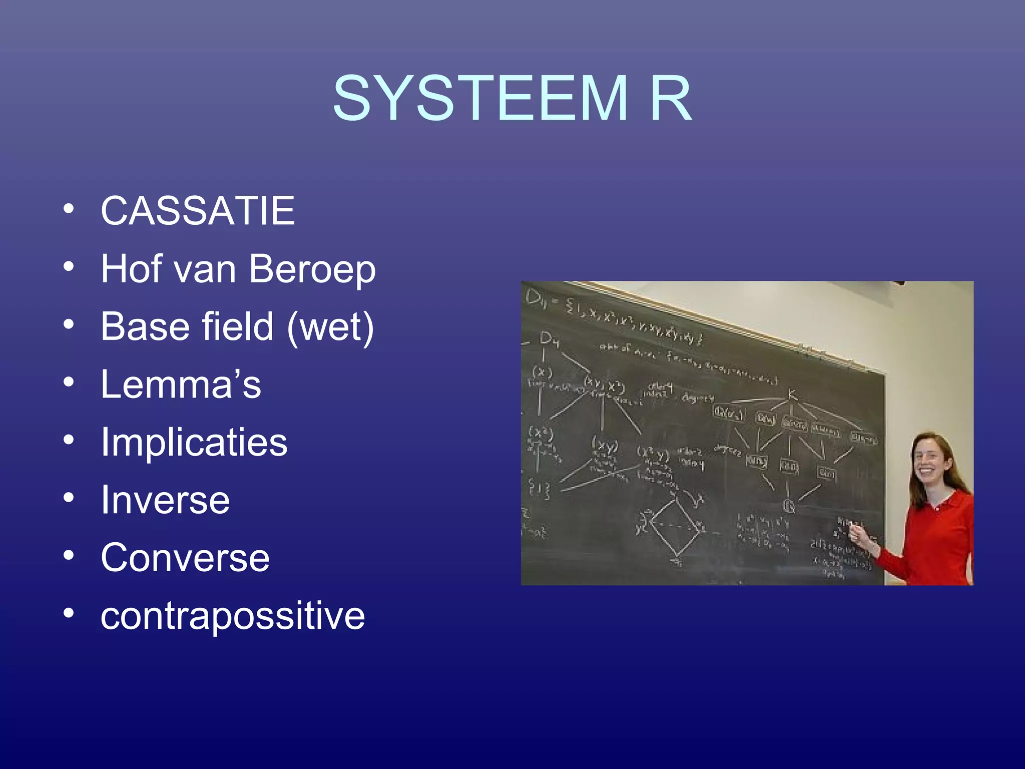 SYSTEEM R
• CASSATIE
• Hof van Beroep
• Base field (wet)
• Lemma’s
• Implicaties
• Inverse
• Converse
• contrapossitive
 
