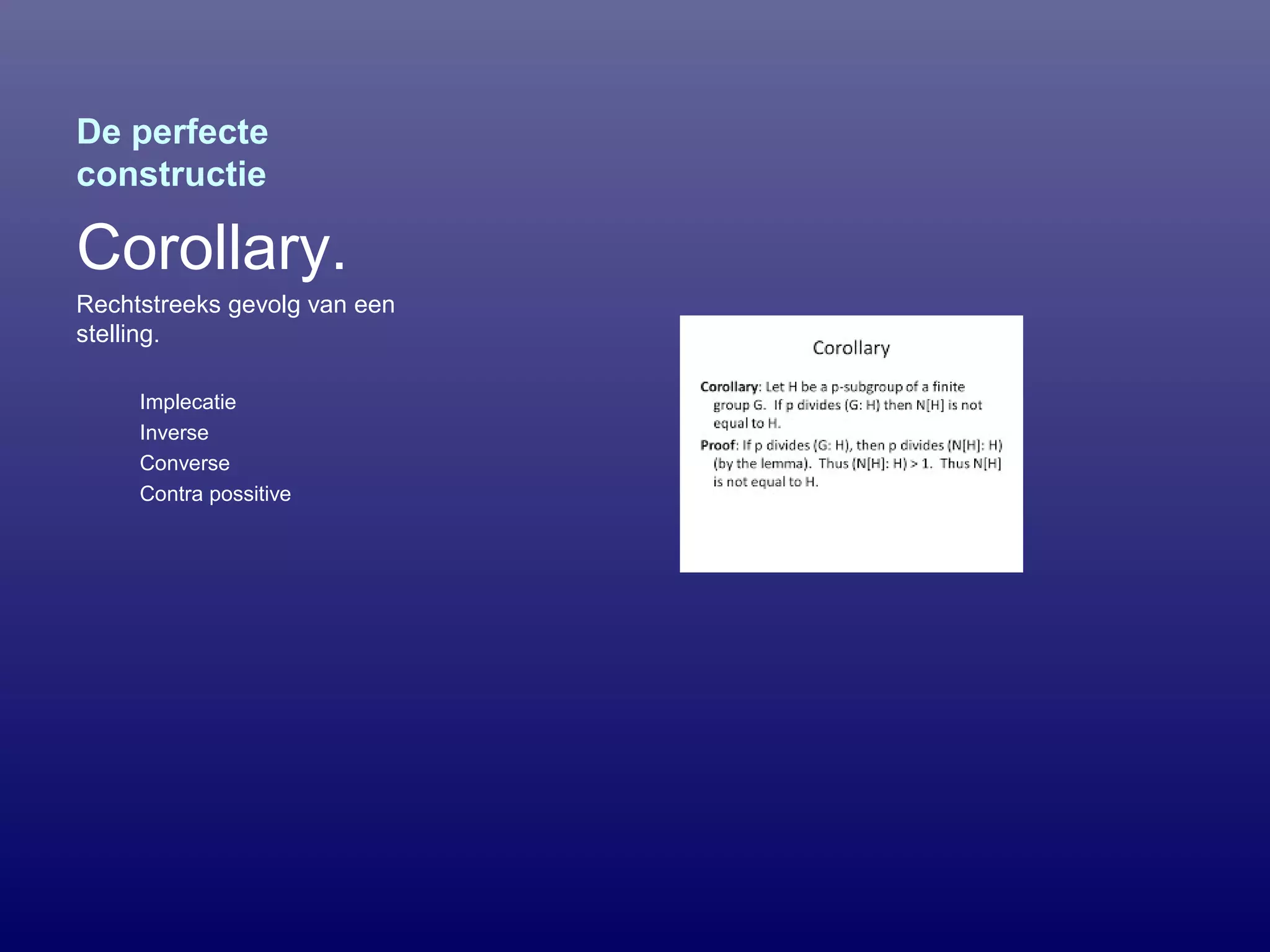 De perfecte
constructie
Corollary.
Rechtstreeks gevolg van een
stelling.
Implecatie
Inverse
Converse
Contra possitive
 