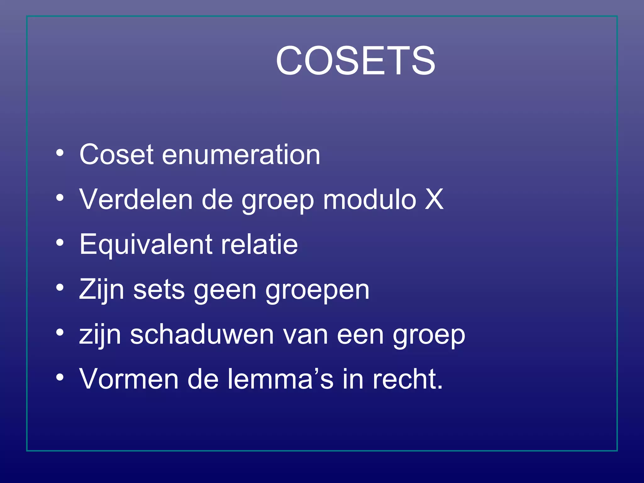 COSETS
• Coset enumeration
• Verdelen de groep modulo X
• Equivalent relatie
• Zijn sets geen groepen
• zijn schaduwen van een groep
• Vormen de lemma’s in recht.
 