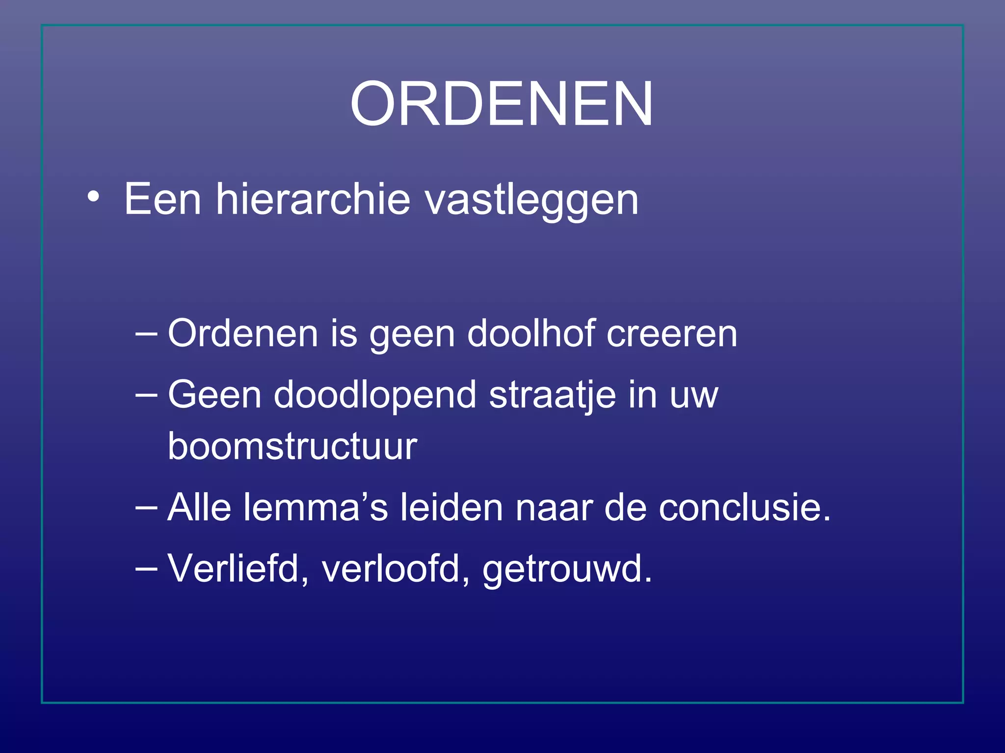 ORDENEN
• Een hierarchie vastleggen
– Ordenen is geen doolhof creeren
– Geen doodlopend straatje in uw
boomstructuur
– Alle lemma’s leiden naar de conclusie.
– Verliefd, verloofd, getrouwd.
 