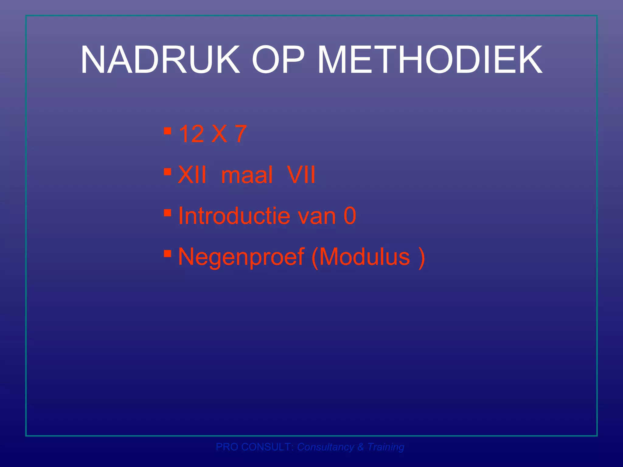 NADRUK OP METHODIEK
 12 X 7
 XII maal VII
 Introductie van 0
 Negenproef (Modulus )
PRO CONSULT: Consultancy & Training
 